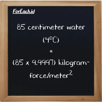 How to convert centimeter water (4<sup>o</sup>C) to kilogram-force/meter<sup>2</sup>: 85 centimeter water (4<sup>o</sup>C) (cmH2O) is equivalent to 85 times 9.9997 kilogram-force/meter<sup>2</sup> (kgf/m<sup>2</sup>)
